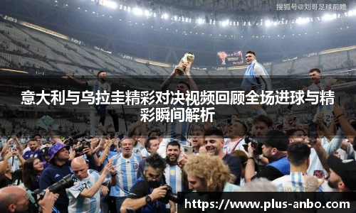 意大利与乌拉圭精彩对决视频回顾全场进球与精彩瞬间解析