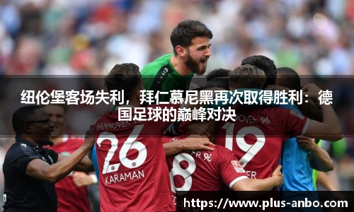 纽伦堡客场失利，拜仁慕尼黑再次取得胜利：德国足球的巅峰对决